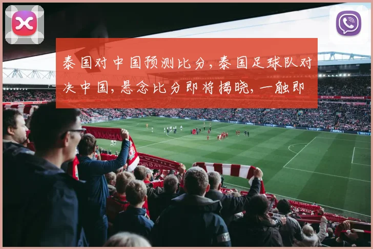 泰国对中国预测比分,泰国足球队对决中国,悬念比分即将揭晓,一触即发
