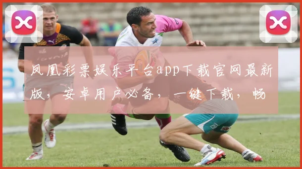 凤凰彩票娱乐平台app下载官网最新版，安卓用户必备，一键下载，畅享娱乐