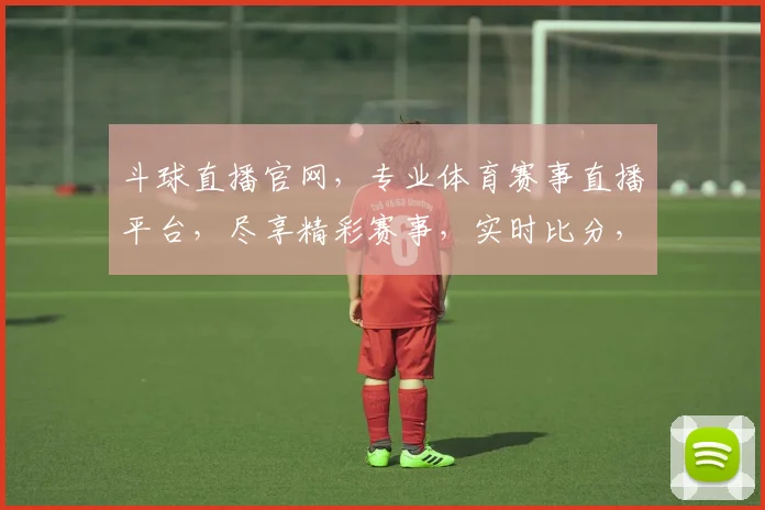 斗球直播官网，专业体育赛事直播平台，尽享精彩赛事，实时比分，球迷必备