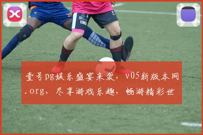 壹号pg娱乐盛宴来袭，v05新版本网.org，尽享游戏乐趣，畅游精彩世界，不容错过，速来体验