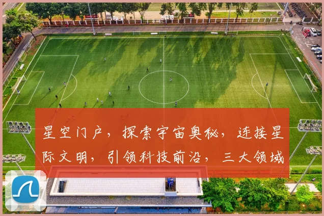 星空门户，探索宇宙奥秘，连接星际文明，引领科技前沿，三大领域汇聚一网。