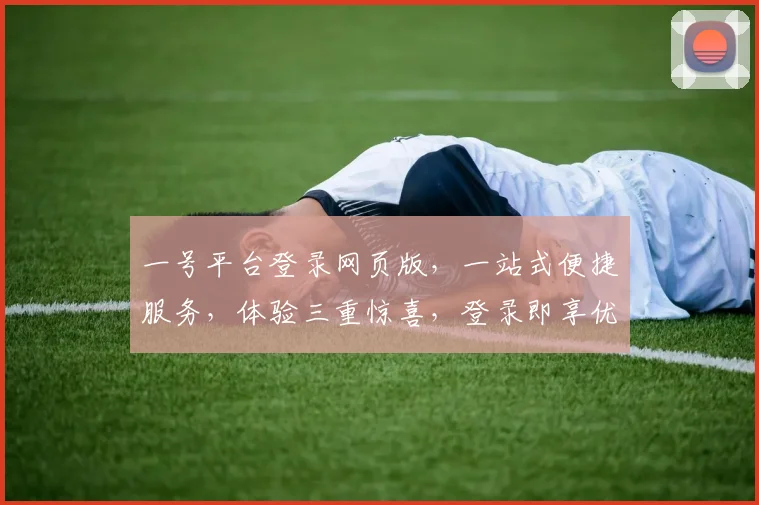 一号平台登录网页版，一站式便捷服务，体验三重惊喜，登录即享优惠