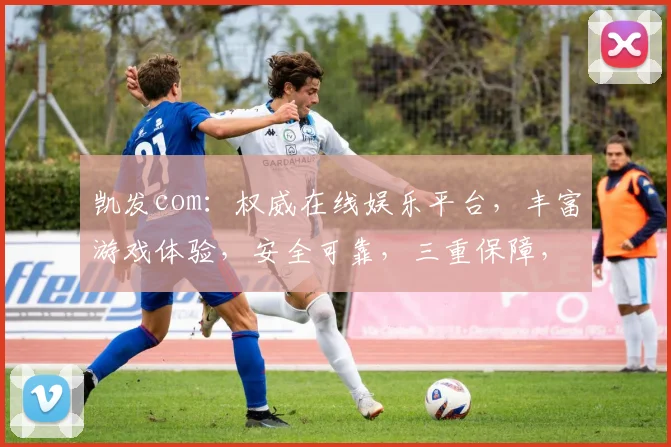 凯发com：权威在线娱乐平台，丰富游戏体验，安全可靠，三重保障，畅玩无忧