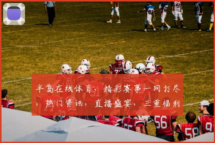半岛在线体育，精彩赛事一网打尽，热门资讯，直播盛宴，三重福利，不容错过，尽在官网入口