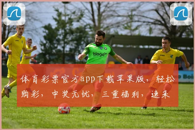 体育彩票官方app下载苹果版，轻松购彩，中奖无忧，三重福利，速来体验