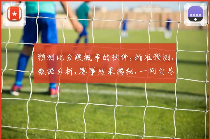 预测比分跟概率的软件,精准预测,数据分析,赛事结果揭秘,一网打尽