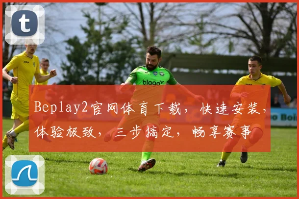 Beplay2官网体育下载，快速安装，体验极致，三步搞定，畅享赛事