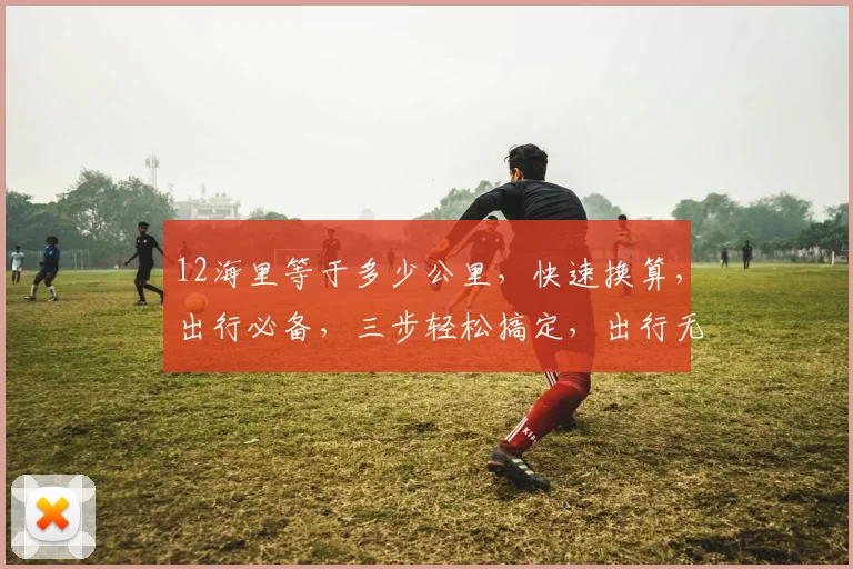 12海里等于多少公里，快速换算，出行必备，三步轻松搞定，出行无忧