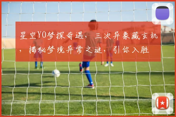 星空YO梦探奇遇，三次异象藏玄机，揭秘梦境异常之谜，引你入胜
