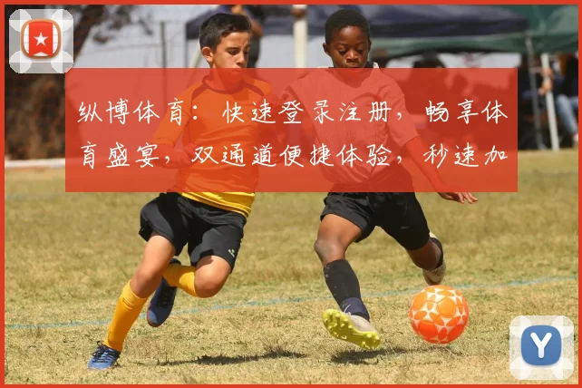 纵博体育：快速登录注册，畅享体育盛宴，双通道便捷体验，秒速加入