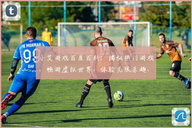 小艾游戏百度百科：揭秘热门游戏，畅游虚拟世界，体验无限乐趣，三大亮点不容错过